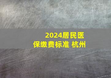 2024居民医保缴费标准 杭州